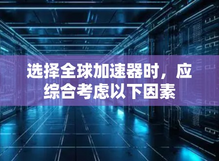 选择全球加速器时，应综合考虑以下因素