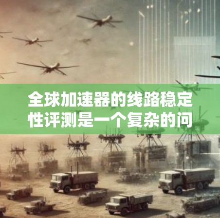 全球加速器的线路稳定性评测是一个复杂的问题，因为它涉及多种因素，包括设备设计、散热、电源供应、温度控制等。以下是一些可能涉及的全球加速器线路稳定性评测内容，供您参考