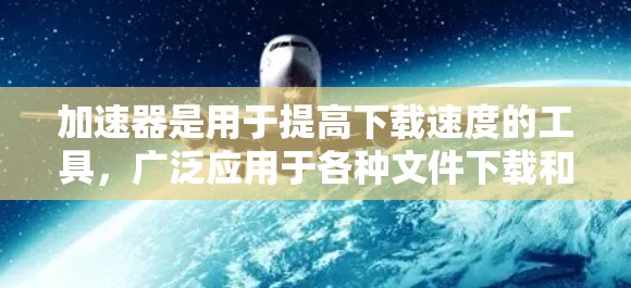 加速器是用于提高下载速度的工具，广泛应用于各种文件下载和在线服务。如果你正在寻找全球加速器的下载体验，以下是一些关键点和建议