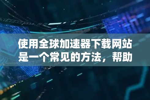 使用全球加速器下载网站是一个常见的方法，帮助用户获取网络资源，通常包括电影、软件、电子书等。以下是一个系统化的指南，帮助您更好地理解和使用全球加速器