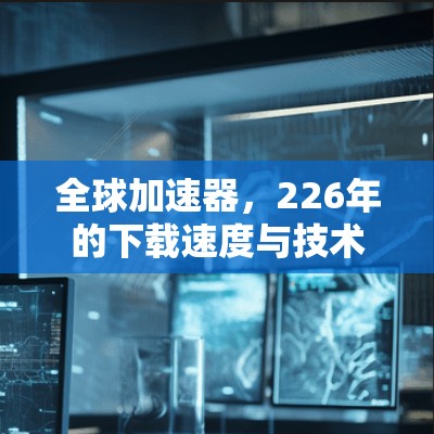 全球加速器，226年的下载速度与技术突破