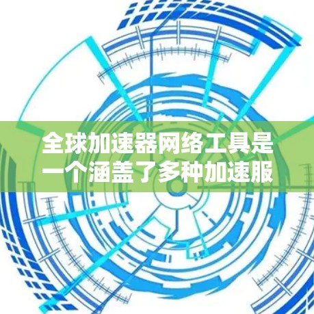 全球加速器网络工具是一个涵盖了多种加速服务的网络工具，旨在在全球范围内实现高效的数据传输和网络连接。以下是对这些工具的详细分类和解释