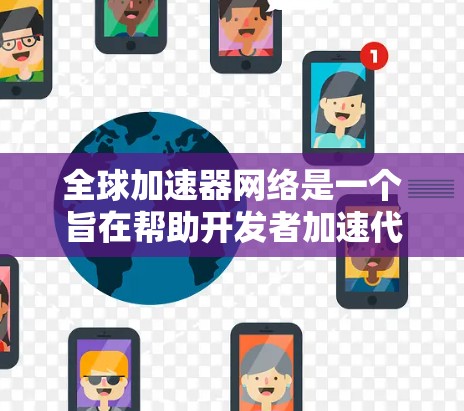 全球加速器网络是一个旨在帮助开发者加速代码生成的平台，提供多种工具和服务，使开发者在本地运行，节省时间和精力。以下是关于全球加速器网络的详细总结