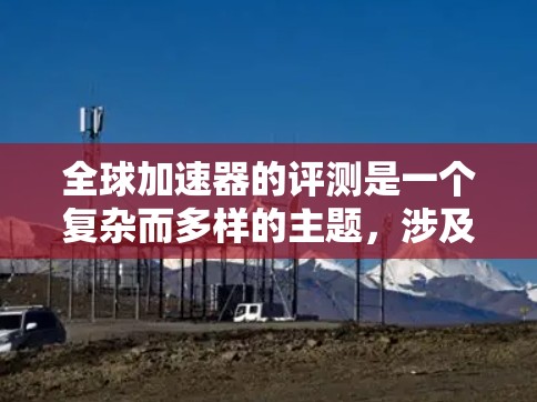 全球加速器的评测是一个复杂而多样的主题，涉及用户体验、功能、价格等多个因素。为了全面了解加速器的优缺点，以下是一篇结构清晰的评测文章，涵盖平台类型、功能、价格、用户体验等方面