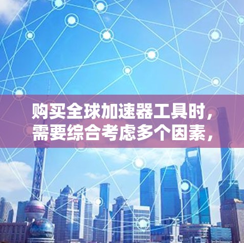 购买全球加速器工具时，需要综合考虑多个因素，以确保选择最适合您的需求。以下是详细的分析