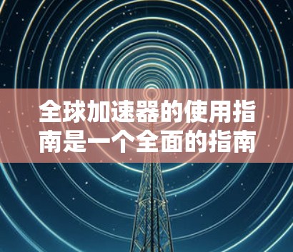 全球加速器的使用指南是一个全面的指南，涵盖其基本原理、维护保养、车辆保护、紧急使用以及不同地区的指导。以下是一个结构清晰的指南