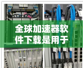 全球加速器软件下载是用于加速下载、处理大量数据、提高下载速度的软件。以下是一些全球知名的加速器软件，供您参考
