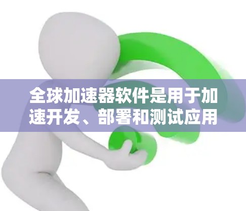 全球加速器软件是用于加速开发、部署和测试应用的工具，涵盖了多种编程语言、框架和工具链。以下是一些常见的全球加速器软件，涵盖了多个领域