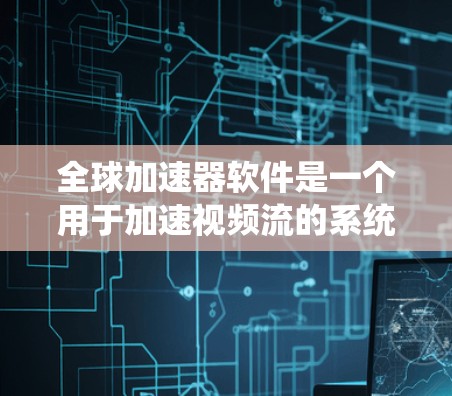 全球加速器软件是一个用于加速视频流的系统，旨在提升用户在多平台上的视频流下载和观看速度。以下是对其核心功能和使用方法的详细解释