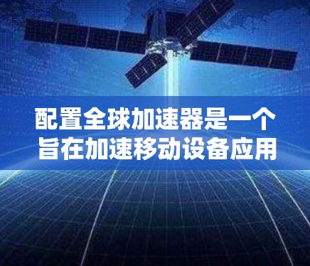 配置全球加速器是一个旨在加速移动设备应用的软件工具。以下是详细的步骤和注意事项，帮助你顺利配置全球加速器