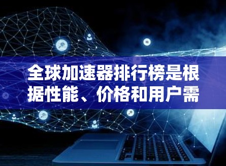 全球加速器排行榜是根据性能、价格和用户需求来排序的，涵盖硬件加速器、软件加速器和AI加速器等多个方面。以下是一些主要的加速器品牌和产品，供参考