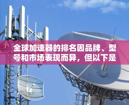 全球加速器的排名因品牌、型号和市场表现而异，但以下是一些常见的加速器品牌和车型在全球市场的排名