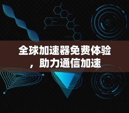 全球加速器免费体验，助力通信加速