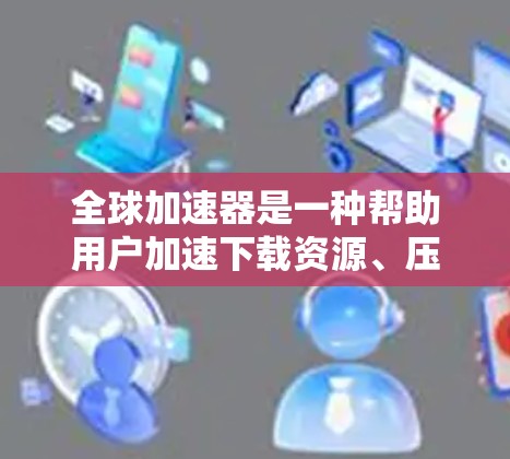全球加速器是一种帮助用户加速下载资源、压缩文件、转存、分解文件等工具，广泛应用于手机、电脑、服务器等设备上。以下是全球加速器的精选合集，供你参考