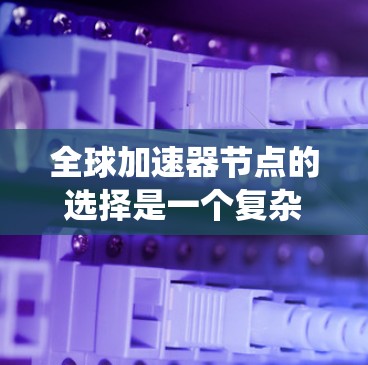 全球加速器节点的选择是一个复杂但重要的步骤，涉及多个因素和考虑点。以下是一个系统性的总结，帮助您更好地理解和选择适合的加速器节点