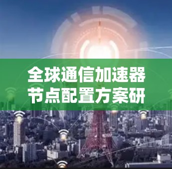 全球通信加速器节点配置方案研究