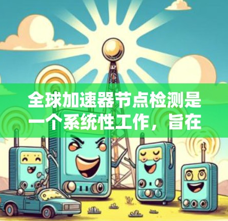 全球加速器节点检测是一个系统性工作，旨在通过检测加速器设备以确保网络和数据传输的安全性。以下是详细的步骤和建议