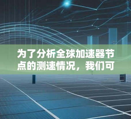 为了分析全球加速器节点的测速情况，我们可以按照以下步骤进行