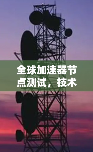 全球加速器节点测试，技术与性能的平衡