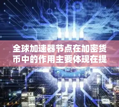 全球加速器节点在加密货币中的作用主要体现在提升整个网络的效率，支持更多的交易和用户，增强加密货币的交易速度和用户体验。以下是对其作用的详细介绍