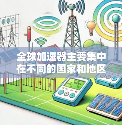 全球加速器主要集中在不同的国家和地区，每个国家都有其独特的加速器公司。以下是全球加速器的合集，按主要国家和地区分组，供参考