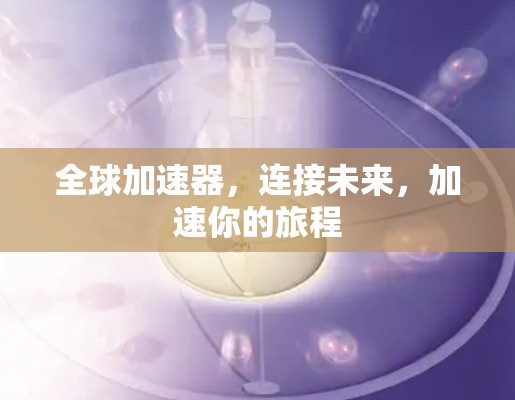全球加速器，连接未来，加速你的旅程