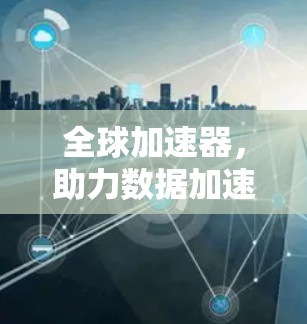 全球加速器，助力数据加速与网络互联