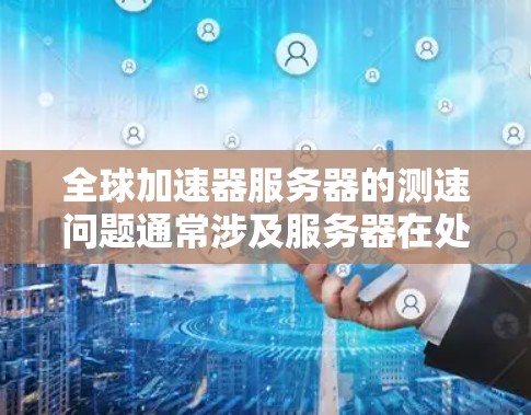全球加速器服务器的测速问题通常涉及服务器在处理大量数据时的性能表现。以下是对该问题的详细分析和解决方案