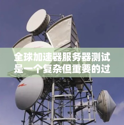 全球加速器服务器测试是一个复杂但重要的过程，旨在评估加速器服务器在不同环境下的性能。以下是对该主题的详细总结和分析