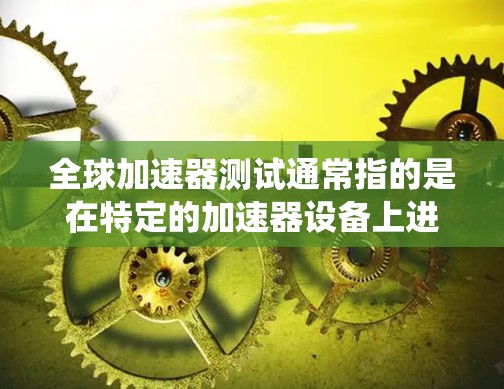 全球加速器测试通常指的是在特定的加速器设备上进行性能测试，以评估其在处理数据、函数和系统请求时的表现。以下是一个通用的全球加速器测试流程，以及如何分析测试结果来优化加速器性能