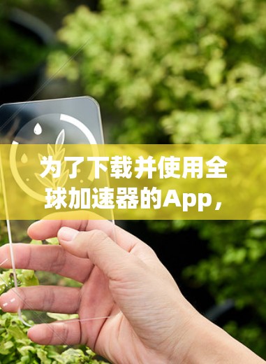 为了下载并使用全球加速器的App，您可以按照以下步骤进行