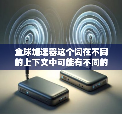 全球加速器这个词在不同的上下文中可能有不同的含义，具体取决于上下文的背景。以下是一些可能的解释和应用场景