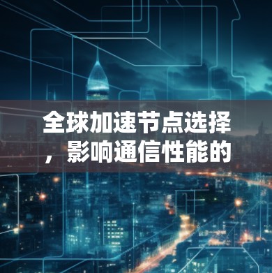 全球加速节点选择，影响通信性能的关键节点技巧