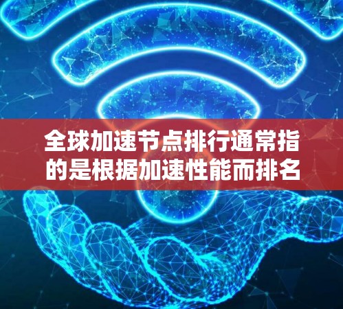 全球加速节点排行通常指的是根据加速性能而排名的硬件部件，这些节点能够显著提升计算机的执行速度和处理能力。以下是一些主要的加速节点及其排名