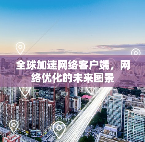 全球加速网络客户端，网络优化的未来图景