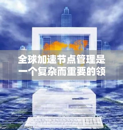 全球加速节点管理是一个复杂而重要的领域，涉及多个方面的问题。为了全面理解和解决这些问题，以下是对全球加速节点管理的详细分析和建议