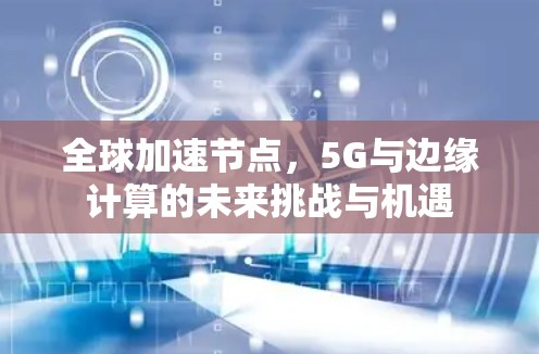全球加速节点，5G与边缘计算的未来挑战与机遇