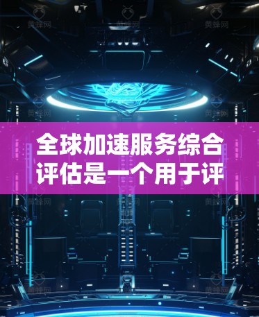全球加速服务综合评估是一个用于评估国家或地区的加速服务效率的指标体系。该评估旨在通过多个维度的指标来衡量加速服务的先进性，可能包括经济、社会和环境等。以下是详细的步骤和方法