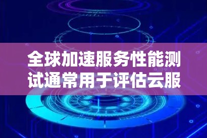 全球加速服务性能测试通常用于评估云服务、大数据平台或其他高性能服务在处理大量请求时的响应时间和可用性。以下是一些常见的全球加速服务性能测试方法和工具，帮助你进行测试并优化性能