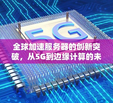 全球加速服务器的创新突破，从5G到边缘计算的未来