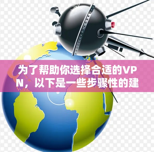 为了帮助你选择合适的VPN，以下是一些步骤性的建议和信息