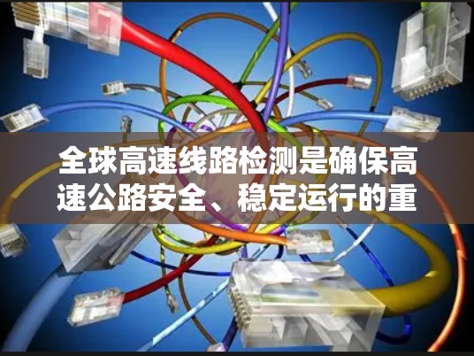全球高速线路检测是确保高速公路安全、稳定运行的重要环节，涉及材料、结构和性能的检测。以下是全球高速线路检测的主要方法和步骤