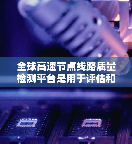 全球高速节点线路质量检测平台是用于评估和监控高速公路网络性能、质量以及安全性的关键工具。这些平台通过先进的测试和监控技术，确保高速网络的稳定性和高效性，从而为项目管理决策提供支持