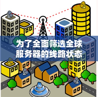 为了全面筛选全球服务器的线路状态，可以按照以下步骤进行