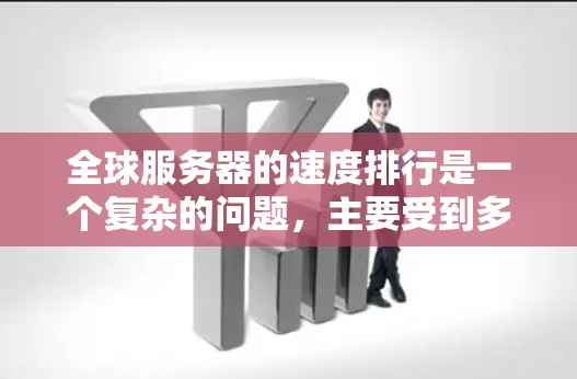 全球服务器的速度排行是一个复杂的问题，主要受到多种因素的影响，包括服务器类型、部署位置、硬件配置、网络连接等。以下是对服务器速度的分析和总结