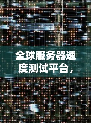 全球服务器速度测试平台，助力数据流的高效运行与优化