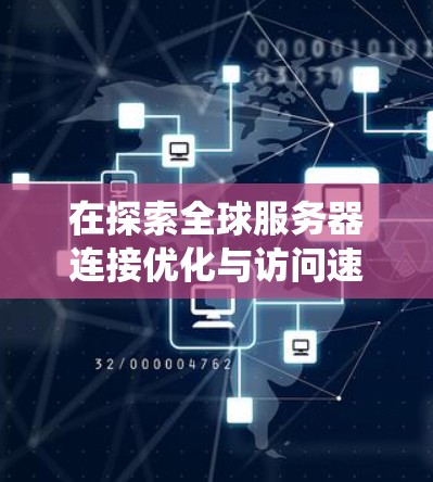 在探索全球服务器连接优化与访问速度测试的过程中，我们可以从以下几个方面进行系统的学习和实践