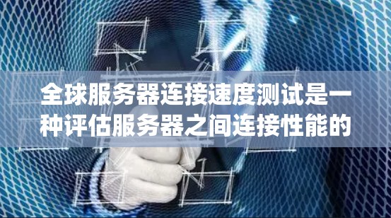 全球服务器连接速度测试是一种评估服务器之间连接性能的工具，通过ping命令和相关工具来检测服务器之间的连接速度。以下是详细的步骤说明