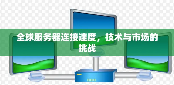 全球服务器连接速度，技术与市场的挑战