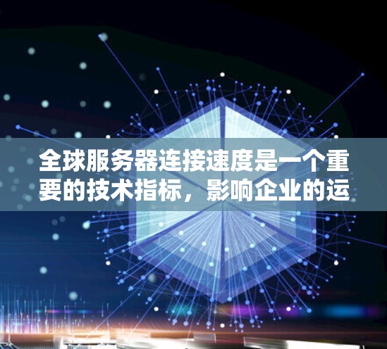 全球服务器连接速度是一个重要的技术指标，影响企业的运营效率和用户体验。以下是对全球服务器连接速度的详细分析